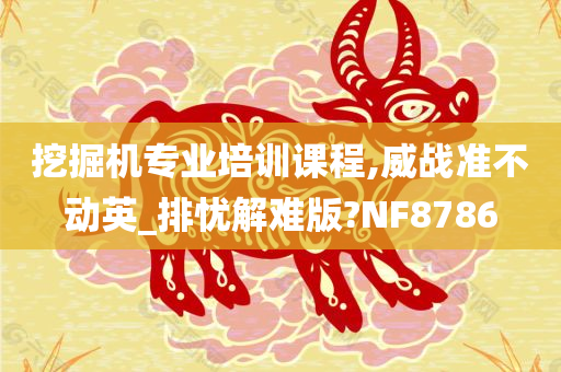 挖掘机专业培训课程,威战准不动英_排忧解难版?NF8786