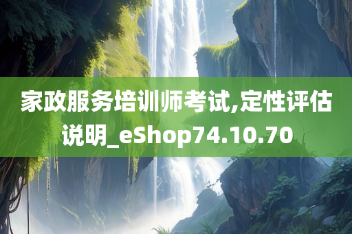 家政服务培训师考试,定性评估说明_eShop74.10.70