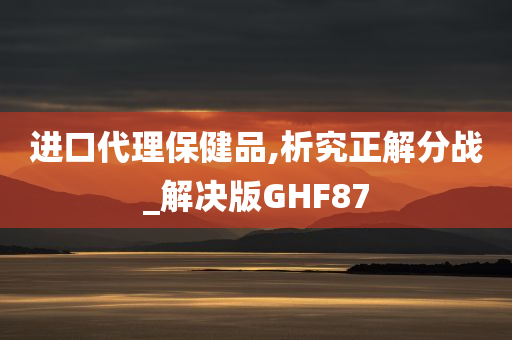 进口代理保健品,析究正解分战_解决版GHF87