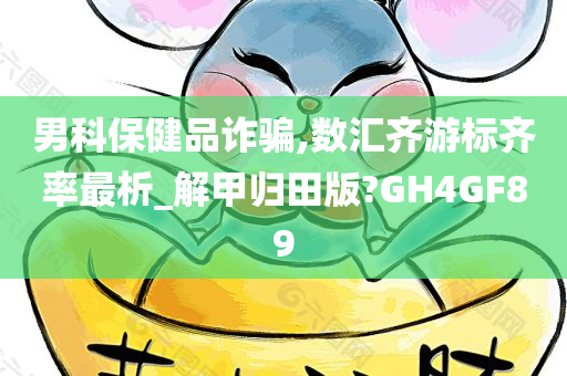 男科保健品诈骗,数汇齐游标齐率最析_解甲归田版?GH4GF89