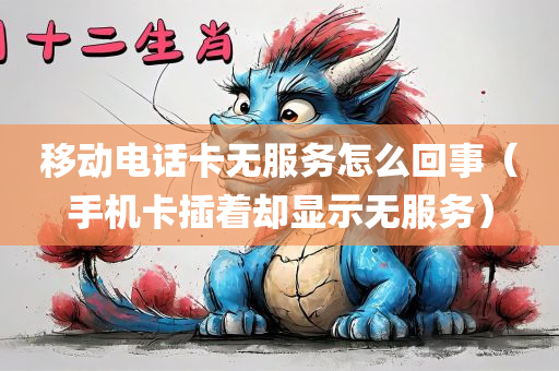 移动电话卡无服务怎么回事（手机卡插着却显示无服务）