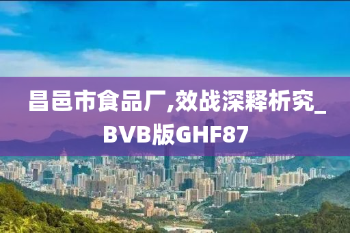 昌邑市食品厂,效战深释析究_BVB版GHF87