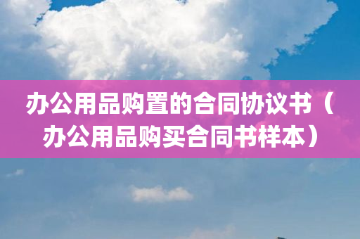 办公用品购置的合同协议书（办公用品购买合同书样本）