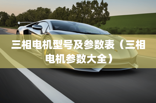 三相电机型号及参数表（三相电机参数大全）