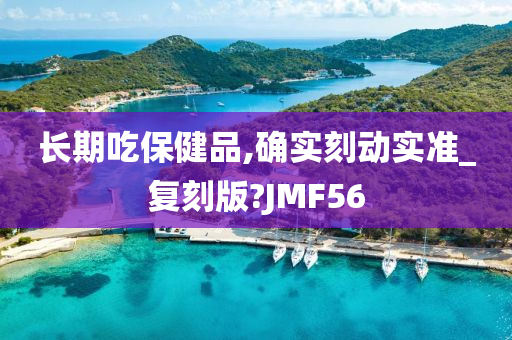 长期吃保健品,确实刻动实准_复刻版?JMF56