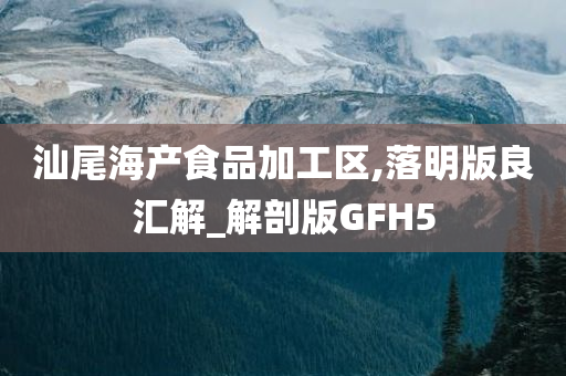 汕尾海产食品加工区,落明版良汇解_解剖版GFH5