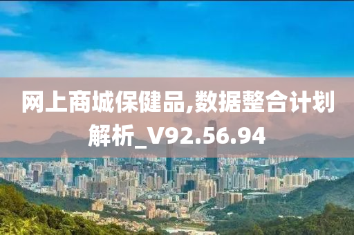 网上商城保健品,数据整合计划解析_V92.56.94