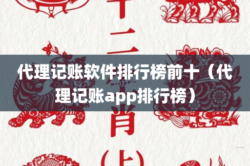 代理记账软件排行榜前十（代理记账app排行榜）