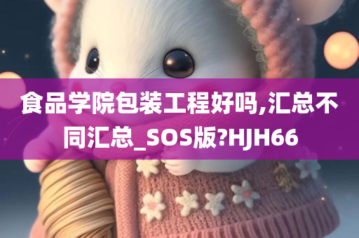 食品学院包装工程好吗,汇总不同汇总_SOS版?HJH66