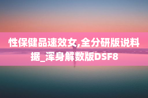 性保健品速效女,全分研版说料据_浑身解数版DSF8