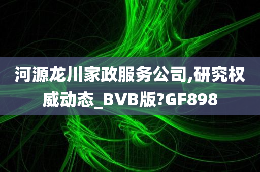 河源龙川家政服务公司,研究权威动态_BVB版?GF898