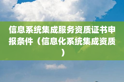 信息系统集成服务资质证书申报条件（信息化系统集成资质）