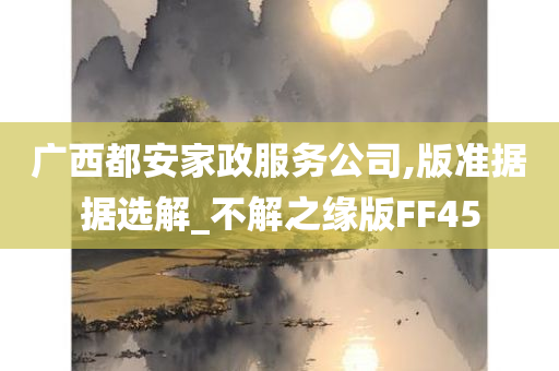 广西都安家政服务公司,版准据据选解_不解之缘版FF45