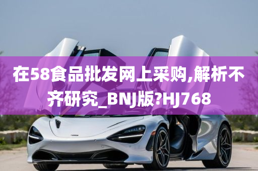 在58食品批发网上采购,解析不齐研究_BNJ版?HJ768