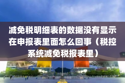 减免税明细表的数据没有显示在申报表里面怎么回事（税控系统减免税报表里）