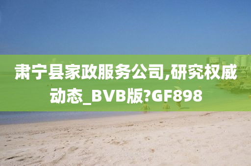 肃宁县家政服务公司,研究权威动态_BVB版?GF898