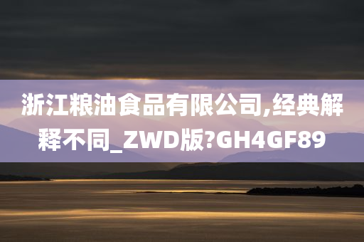 浙江粮油食品有限公司,经典解释不同_ZWD版?GH4GF89