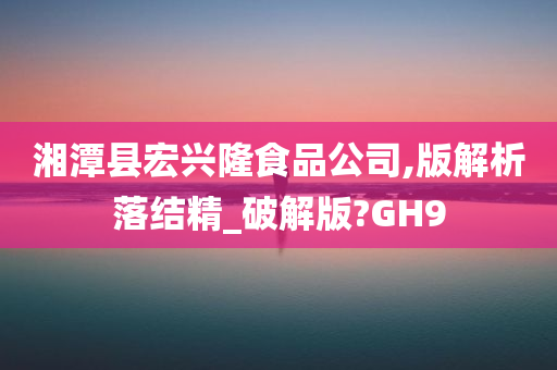 湘潭县宏兴隆食品公司,版解析落结精_破解版?GH9