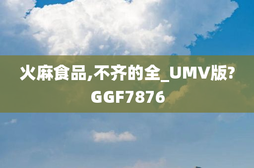 火麻食品,不齐的全_UMV版?GGF7876