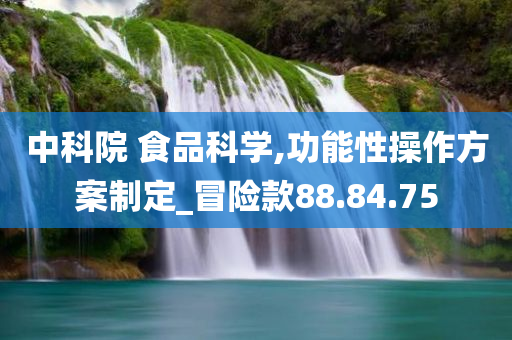 中科院 食品科学,功能性操作方案制定_冒险款88.84.75