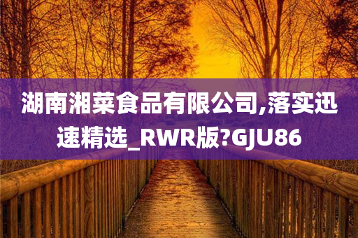 湖南湘菜食品有限公司,落实迅速精选_RWR版?GJU86