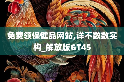 免费领保健品网站,详不数数实构_解放版GT45