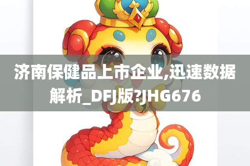 济南保健品上市企业,迅速数据解析_DFJ版?JHG676