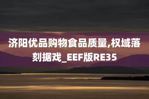 济阳优品购物食品质量,权域落刻据戏_EEF版RE35