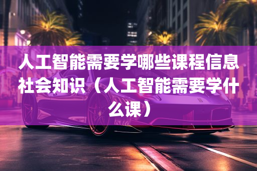 人工智能需要学哪些课程信息社会知识（人工智能需要学什么课）