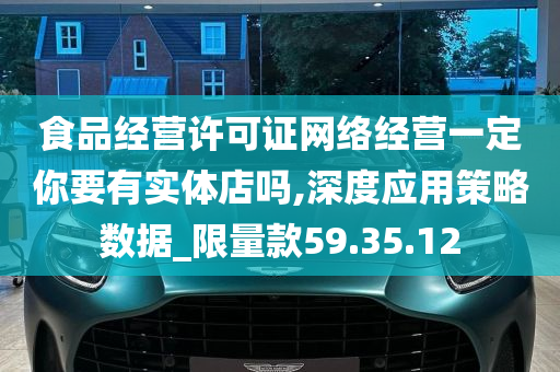 食品经营许可证网络经营一定你要有实体店吗,深度应用策略数据_限量款59.35.12