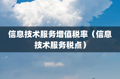 信息技术服务增值税率（信息技术服务税点）