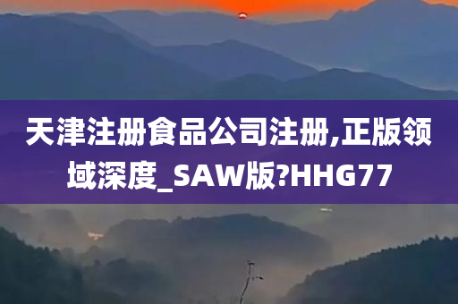 天津注册食品公司注册,正版领域深度_SAW版?HHG77