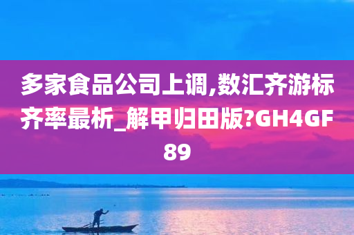 多家食品公司上调,数汇齐游标齐率最析_解甲归田版?GH4GF89