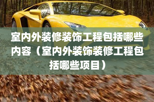 室内外装修装饰工程包括哪些内容（室内外装饰装修工程包括哪些项目）