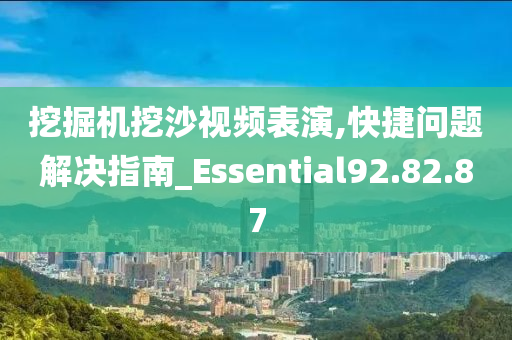 挖掘机挖沙视频表演,快捷问题解决指南_Essential92.82.87