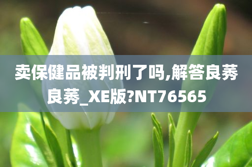 卖保健品被判刑了吗,解答良莠良莠_XE版?NT76565