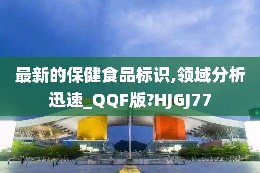 最新的保健食品标识,领域分析迅速_QQF版?HJGJ77