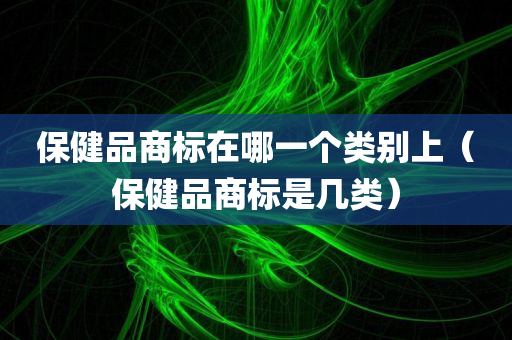 保健品商标在哪一个类别上（保健品商标是几类）