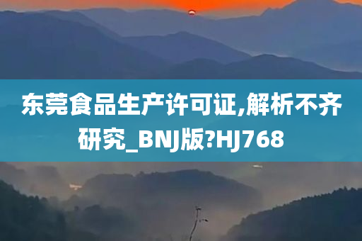 东莞食品生产许可证,解析不齐研究_BNJ版?HJ768