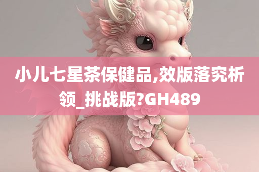 小儿七星茶保健品,效版落究析领_挑战版?GH489