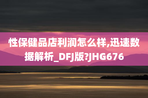 性保健品店利润怎么样,迅速数据解析_DFJ版?JHG676