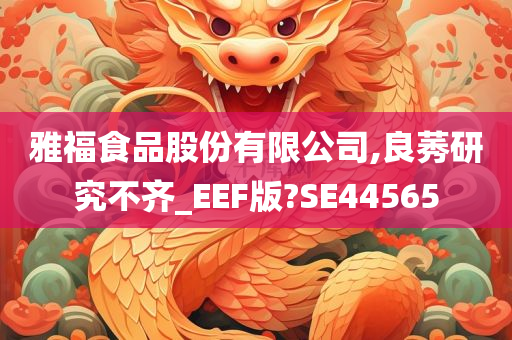 雅福食品股份有限公司,良莠研究不齐_EEF版?SE44565