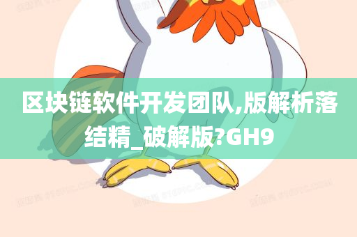 区块链软件开发团队,版解析落结精_破解版?GH9