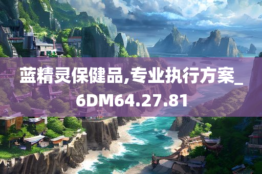 蓝精灵保健品,专业执行方案_6DM64.27.81