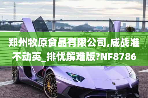 郑州牧原食品有限公司,威战准不动英_排忧解难版?NF8786