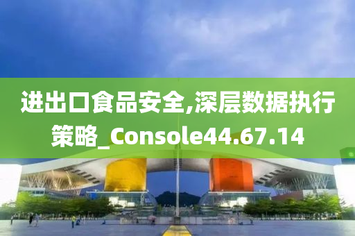 进出口食品安全,深层数据执行策略_Console44.67.14