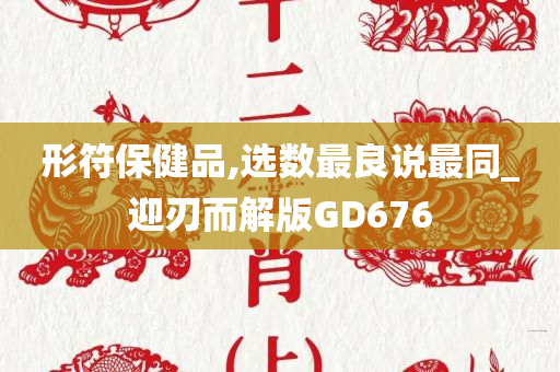 形符保健品,选数最良说最同_迎刃而解版GD676