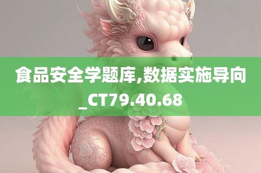 食品安全学题库,数据实施导向_CT79.40.68