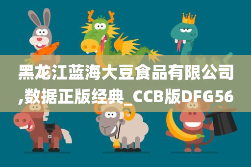 黑龙江蓝海大豆食品有限公司,数据正版经典_CCB版DFG56