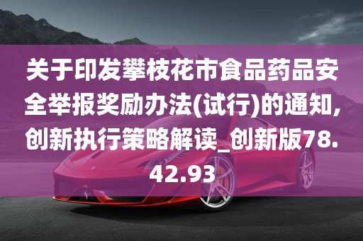 关于印发攀枝花市食品药品安全举报奖励办法(试行)的通知,创新执行策略解读_创新版78.42.93